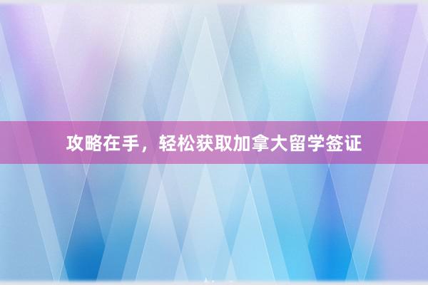 攻略在手，轻松获取加拿大留学签证