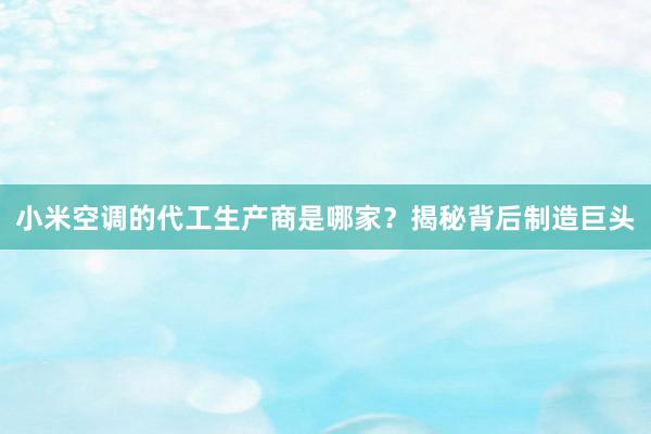 小米空调的代工生产商是哪家？揭秘背后制造巨头